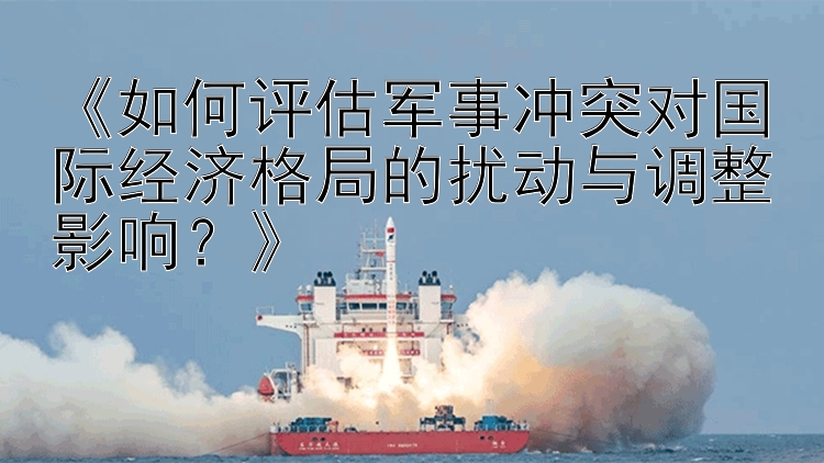 《如何評估軍事沖突對國際經(jīng)濟格局的擾動與調(diào)整影響？》