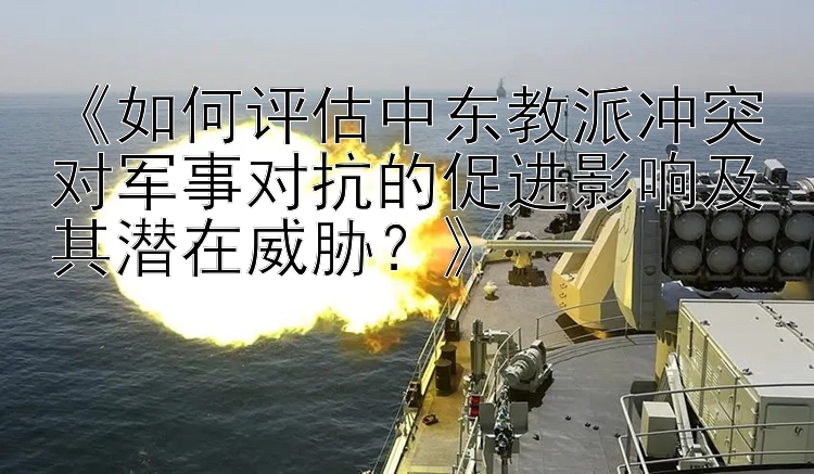 《如何評估中東教派沖突對軍事對抗的促進(jìn)影響及其潛在威脅？》