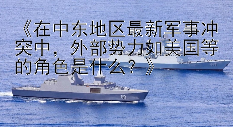 《在中東地區(qū)最新軍事沖突中，外部勢力如美國等的角色是什么？》