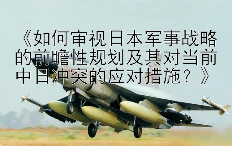 《如何審視日本軍事戰(zhàn)略的前瞻性規(guī)劃及其對(duì)當(dāng)前中日沖突的應(yīng)對(duì)措施？》