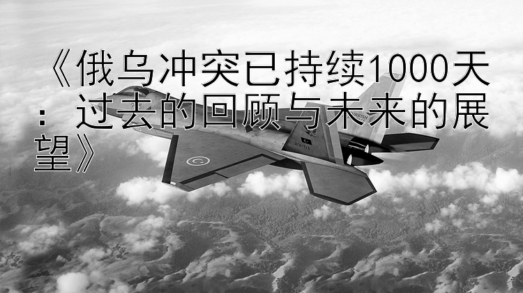 《俄烏沖突已持續(xù)1000天：過去的回顧與未來的展望》