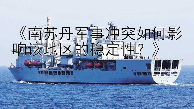 《南蘇丹軍事沖突如何影響該地區(qū)的穩(wěn)定性？》