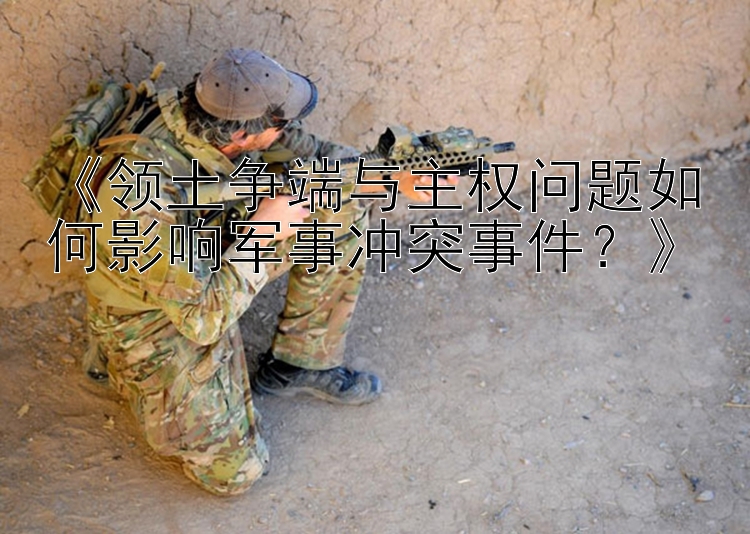 《領(lǐng)土爭端與主權(quán)問題如何影響軍事沖突事件？》