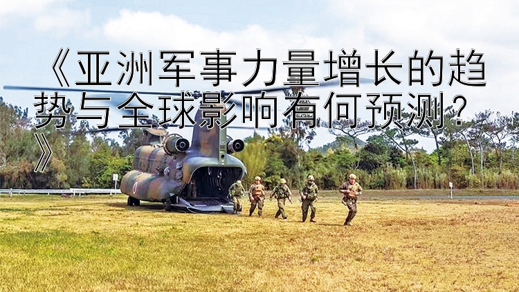 《亞洲軍事力量增長的趨勢與全球影響有何預(yù)測？》