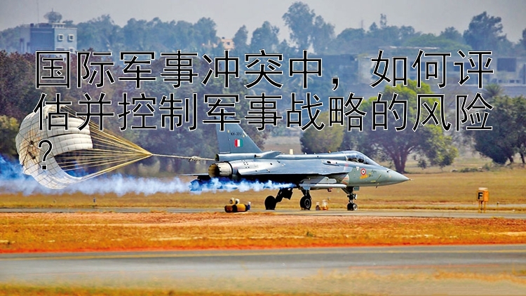 國(guó)際軍事沖突中，如何評(píng)估并控制軍事戰(zhàn)略的風(fēng)險(xiǎn)？