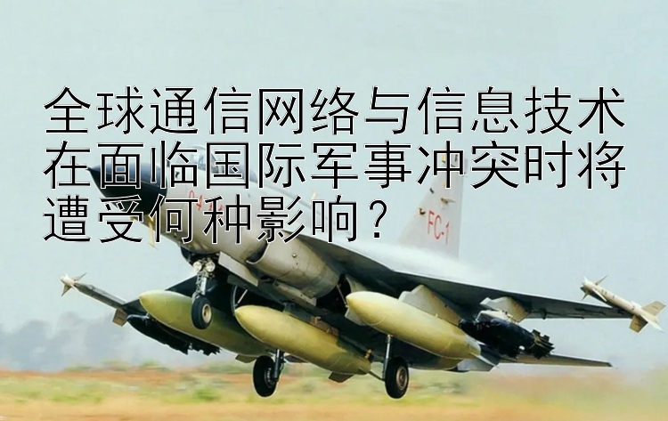 全球通信網絡與信息技術在面臨國際軍事沖突時將遭受何種影響？