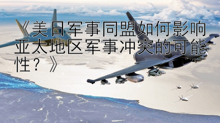 《美日軍事同盟如何影響亞太地區(qū)軍事沖突的可能性？》