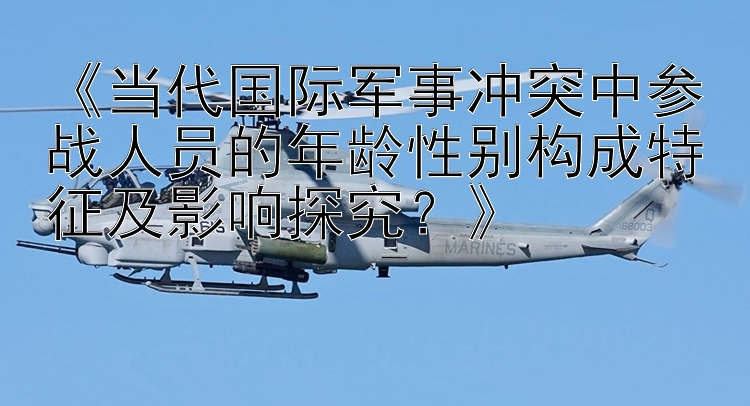 《當(dāng)代國(guó)際軍事沖突中參戰(zhàn)人員的年齡性別構(gòu)成特征及影響探究？》