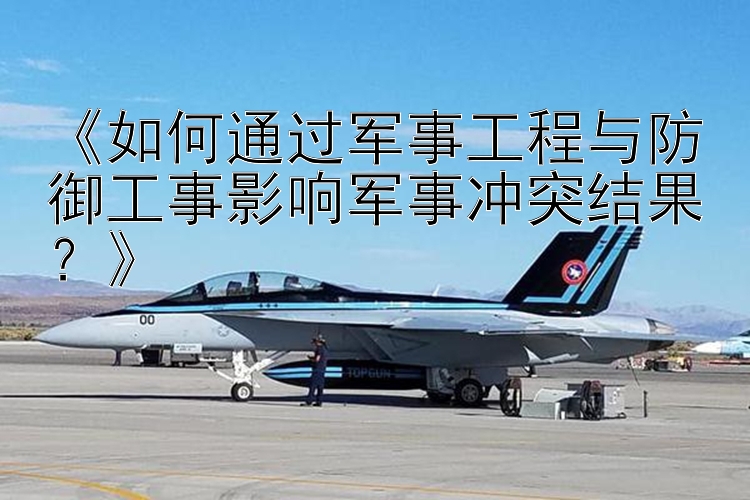 《如何通過(guò)軍事工程與防御工事影響軍事沖突結(jié)果？》