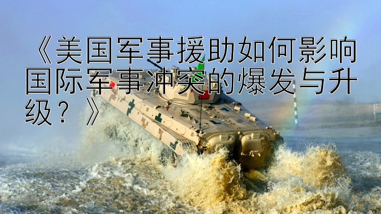 《美國(guó)軍事援助如何影響國(guó)際軍事沖突的爆發(fā)與升級(jí)？》