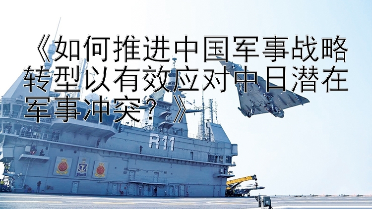 《如何推進中國軍事戰(zhàn)略轉型以有效應對中日潛在軍事沖突？》