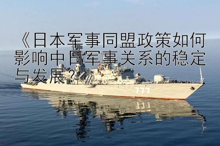 《日本軍事同盟政策如何影響中日軍事關(guān)系的穩(wěn)定與發(fā)展？》