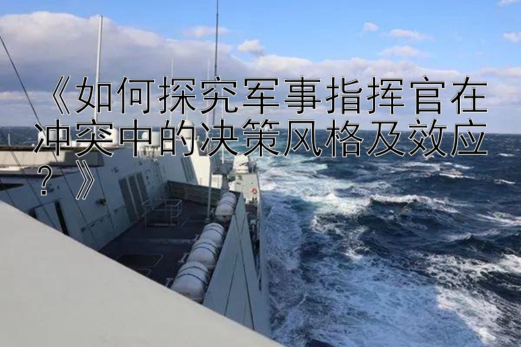 《如何探究軍事指揮官在沖突中的決策風(fēng)格及效應(yīng)？》