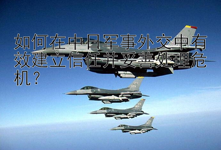 如何在中日軍事外交中有效建立信任并妥善處理危機？