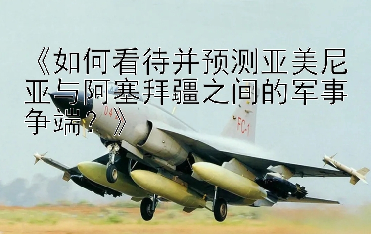 《如何看待并預(yù)測亞美尼亞與阿塞拜疆之間的軍事爭端？》