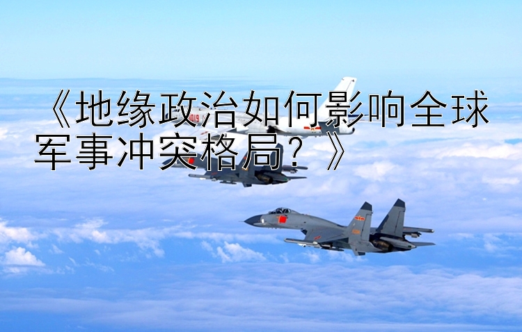 《地緣政治如何影響全球軍事沖突格局？》