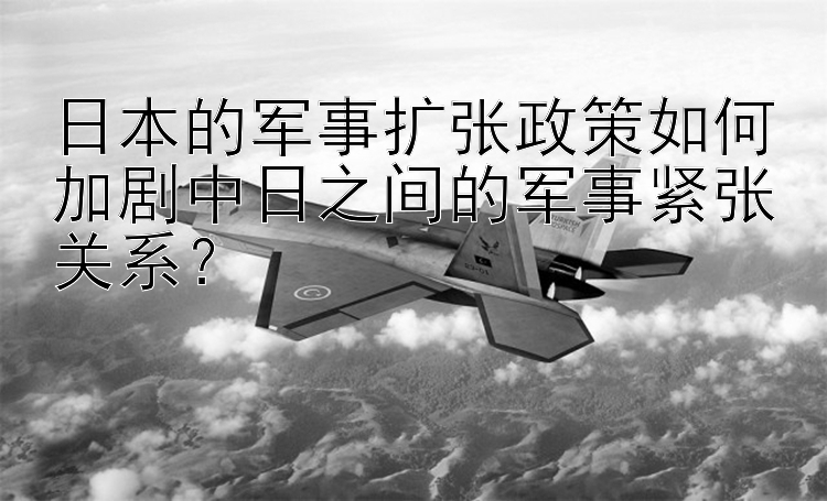 日本的軍事擴張政策如何加劇中日之間的軍事緊張關系？