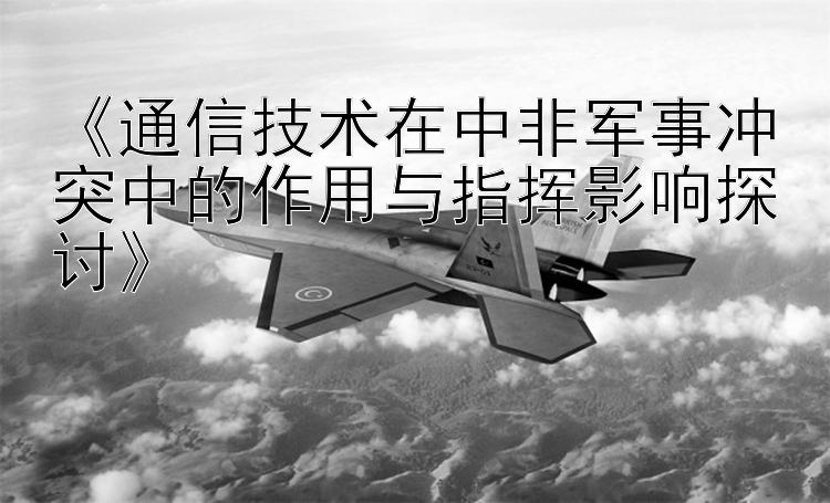 《通信技術(shù)在中非軍事沖突中的作用與指揮影響探討》