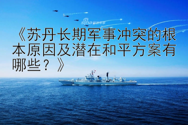 《蘇丹長(zhǎng)期軍事沖突的根本原因及潛在和平方案有哪些？》