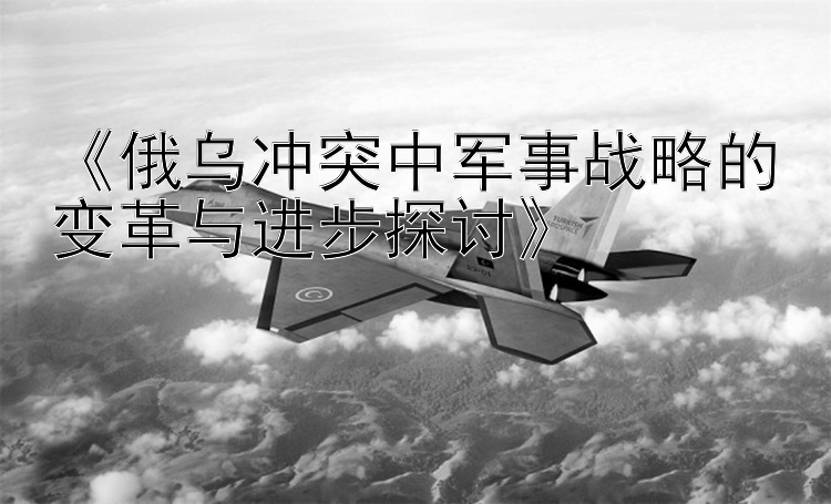 《俄烏沖突中軍事戰(zhàn)略的變革與進(jìn)步探討》