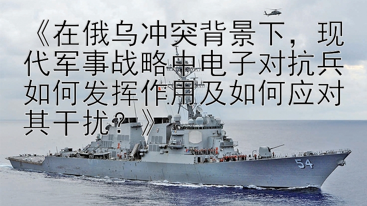 《在俄烏沖突背景下，現(xiàn)代軍事戰(zhàn)略中電子對抗兵如何發(fā)揮作用及如何應(yīng)對其干擾？》