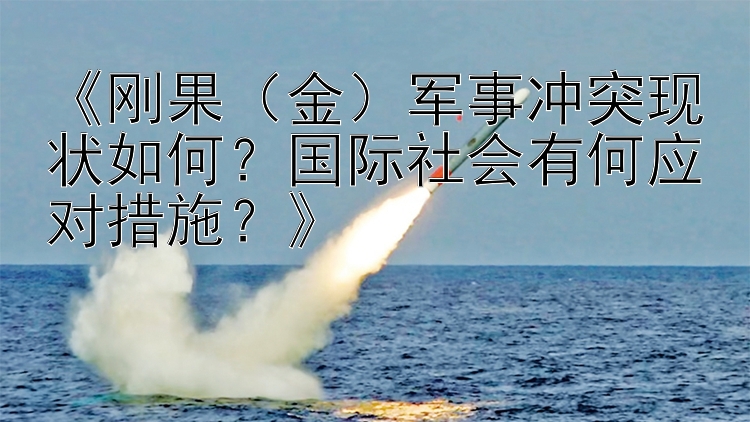 《剛果（金）軍事沖突現(xiàn)狀如何？國際社會有何應對措施？》