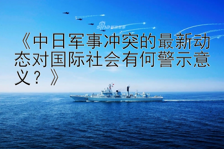 《中日軍事沖突的最新動態(tài)對國際社會有何警示意義？》