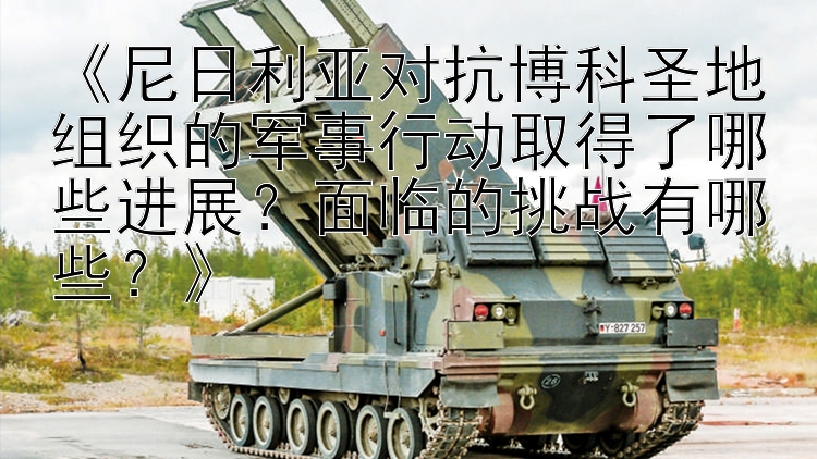 《尼日利亞對抗博科圣地組織的軍事行動取得了哪些進展？面臨的挑戰(zhàn)有哪些？》