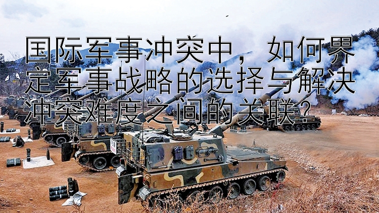 國(guó)際軍事沖突中，如何界定軍事戰(zhàn)略的選擇與解決沖突難度之間的關(guān)聯(lián)？