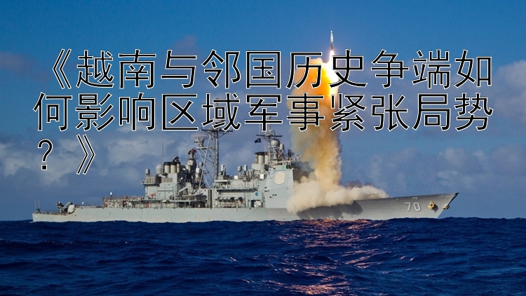 《越南與鄰國歷史爭端如何影響區(qū)域軍事緊張局勢？》