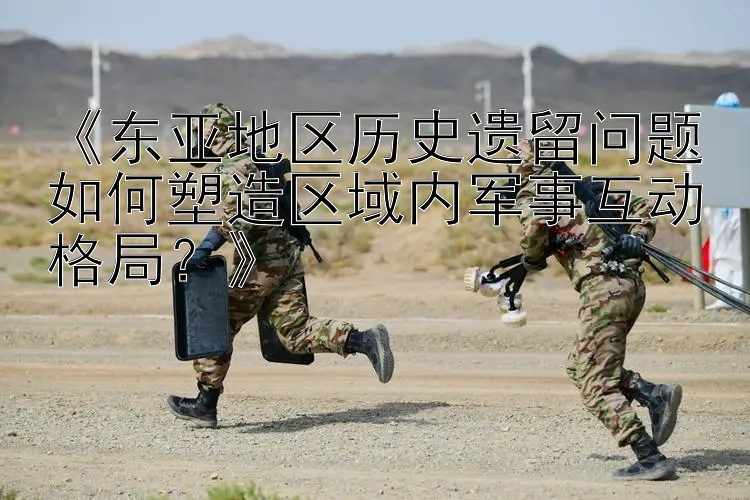 《東亞地區(qū)歷史遺留問題如何塑造區(qū)域內(nèi)軍事互動(dòng)格局？》