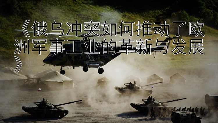 《俄烏沖突如何推動(dòng)了歐洲軍事工業(yè)的革新與發(fā)展》