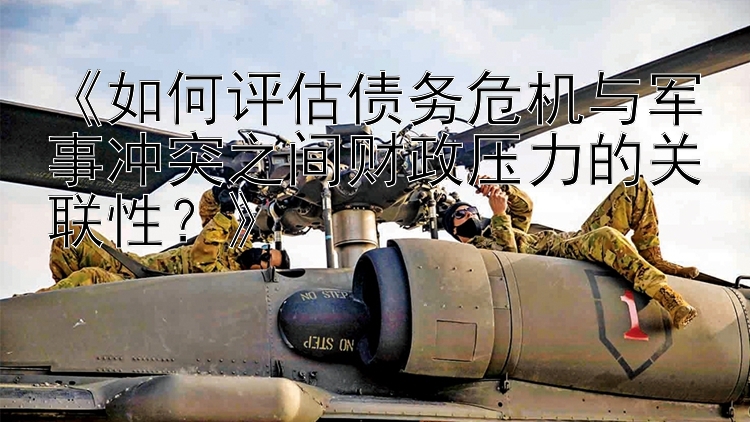 《如何評估債務(wù)危機(jī)與軍事沖突之間財(cái)政壓力的關(guān)聯(lián)性？》