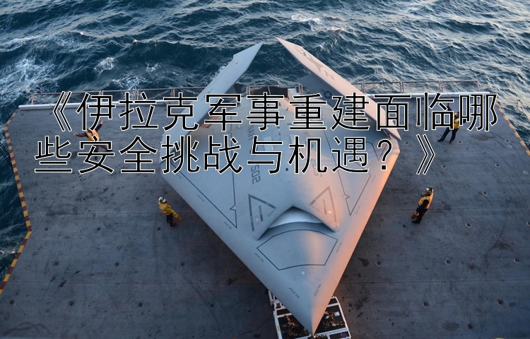 《伊拉克軍事重建面臨哪些安全挑戰(zhàn)與機遇？》