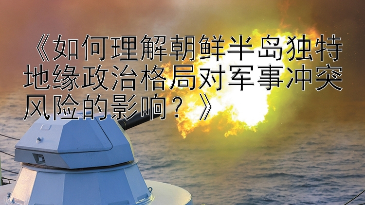 《如何理解朝鮮半島獨(dú)特地緣政治格局對(duì)軍事沖突風(fēng)險(xiǎn)的影響？》