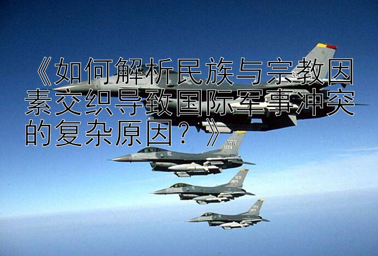 《如何解析民族與宗教因素交織導致國際軍事沖突的復雜原因？》