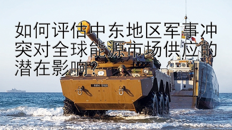 如何評估中東地區(qū)軍事沖突對全球能源市場供應(yīng)的潛在影響？