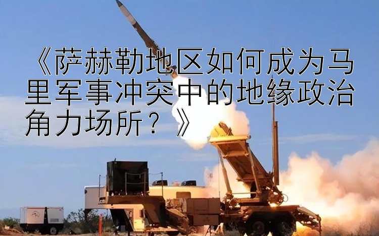 《薩赫勒地區(qū)如何成為馬里軍事沖突中的地緣政治角力場所？》