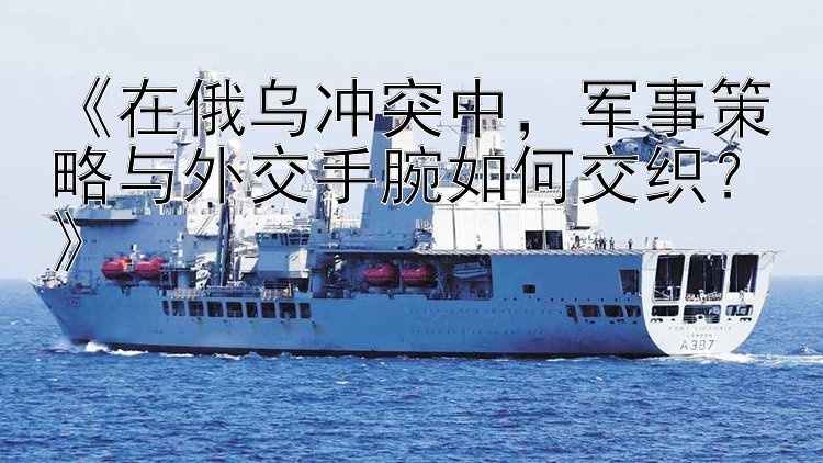 《在俄烏沖突中，軍事策略與外交手腕如何交織？》