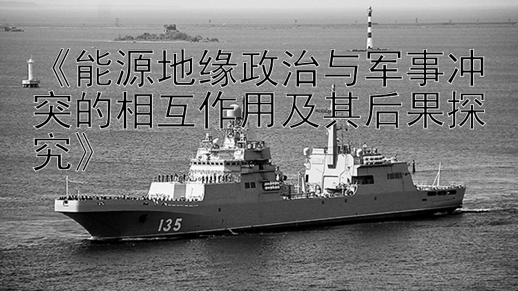 《能源地緣政治與軍事沖突的相互作用及其后果探究》