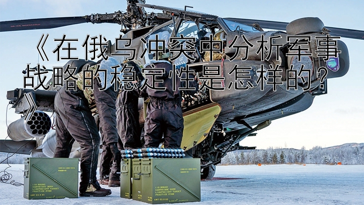 《在俄烏沖突中分析軍事戰(zhàn)略的穩(wěn)定性是怎樣的？》