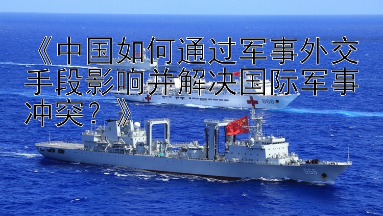 《中國(guó)如何通過(guò)軍事外交手段影響并解決國(guó)際軍事沖突？》