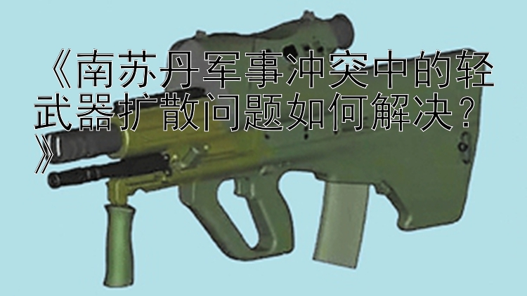 《南蘇丹軍事沖突中的輕武器擴(kuò)散問(wèn)題如何解決？》