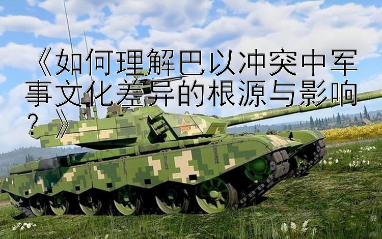 《如何理解巴以沖突中軍事文化差異的根源與影響？》