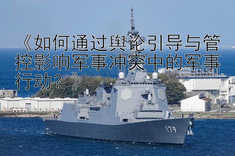 《如何通過輿論引導與管控影響軍事沖突中的軍事行動？》