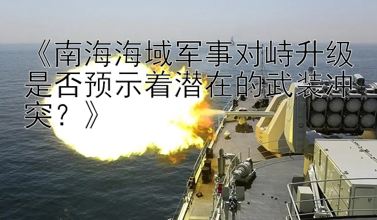 《南海海域軍事對(duì)峙升級(jí)是否預(yù)示著潛在的武裝沖突？》