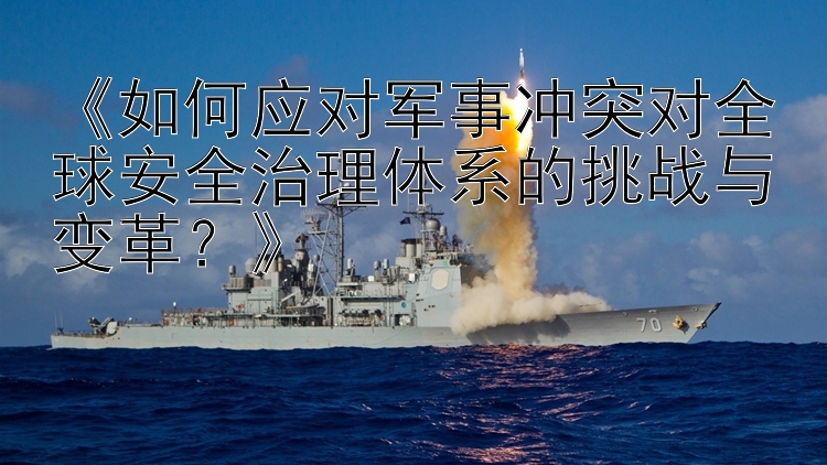 《如何應(yīng)對軍事沖突對全球安全治理體系的挑戰(zhàn)與變革？》