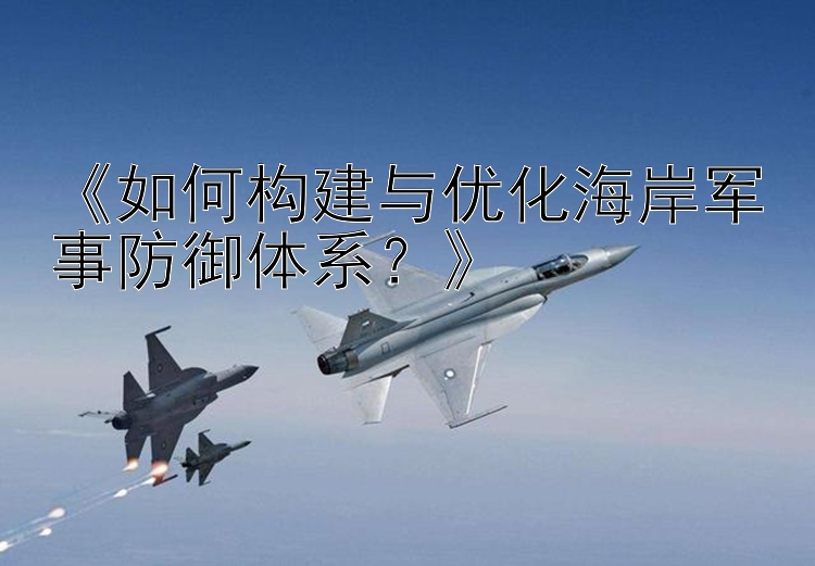 《如何構(gòu)建與優(yōu)化海岸軍事防御體系？》