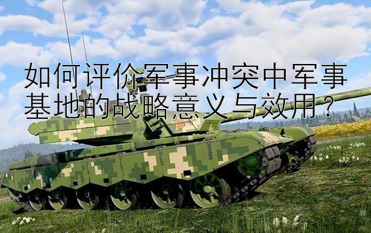 如何評價軍事沖突中軍事基地的戰(zhàn)略意義與效用？