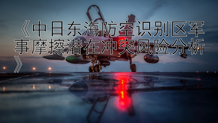 《中日東海防空識別區(qū)軍事摩擦潛在沖突風險分析》